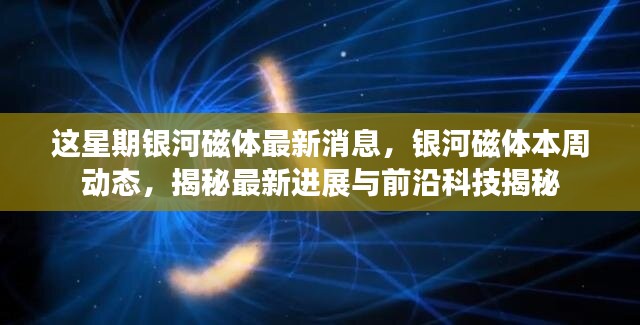 銀河磁體最新動態(tài)揭秘，本周進(jìn)展與前沿科技探索速遞