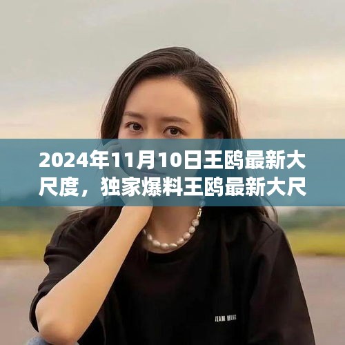 獨家揭秘，王鷗2024年11月10日最新大尺度動態(tài)，震撼登場！