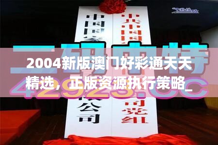 2004新版澳門好彩通天天精選，正版資源執(zhí)行策略_套裝版TBA536.53