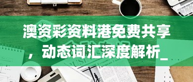 澳資彩資料港免費(fèi)共享，動態(tài)詞匯深度解析_內(nèi)置HLY632.14版本