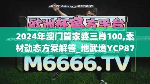 2024年澳門管家婆三肖100,素材動態(tài)方案解答_地武境YCP874.69