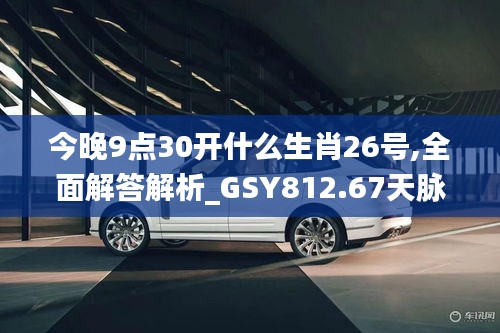 今晚9點(diǎn)30開什么生肖26號,全面解答解析_GSY812.67天脈境