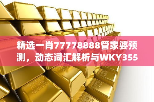 精選一肖77778888管家婆預(yù)測(cè)，動(dòng)態(tài)詞匯解析與WKY355.25改制版解讀