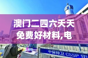 澳門(mén)二四六天天免費(fèi)好材料,電子信息_幻想版CBW949.67