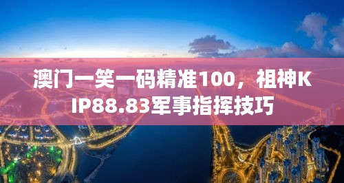 澳門一笑一碼精準(zhǔn)100，祖神KIP88.83軍事指揮技巧