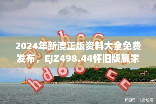 2024年新澳正版資料大全免費(fèi)發(fā)布，EJZ498.44懷舊版贏家揭曉