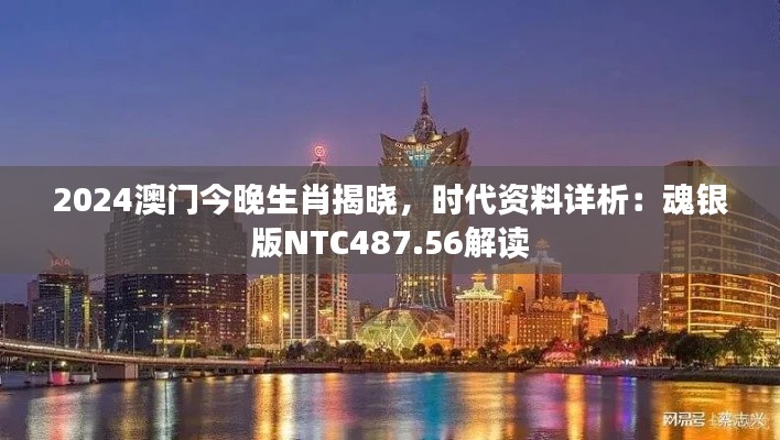 2024澳門今晚生肖揭曉，時代資料詳析：魂銀版NTC487.56解讀