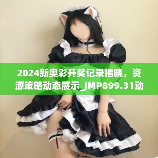 2024新奧彩開獎記錄揭曉，資源策略動態(tài)展示_JMP899.31動圖版