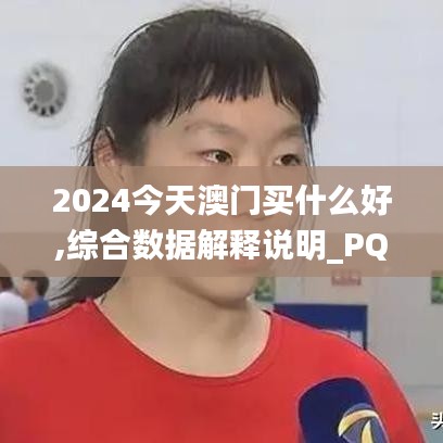 2024今天澳門買什么好,綜合數(shù)據(jù)解釋說明_PQB518.81修改版