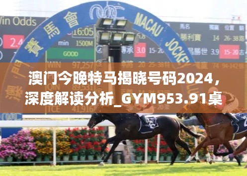 澳門今晚特馬揭曉號碼2024，深度解讀分析_GYM953.91桌面版