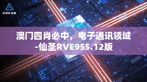 澳門(mén)四肖必中，電子通訊領(lǐng)域-仙圣RVE955.12版