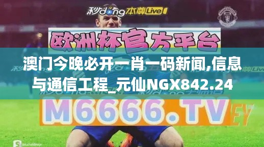 澳門(mén)今晚必開(kāi)一肖一碼新聞,信息與通信工程_元仙NGX842.24