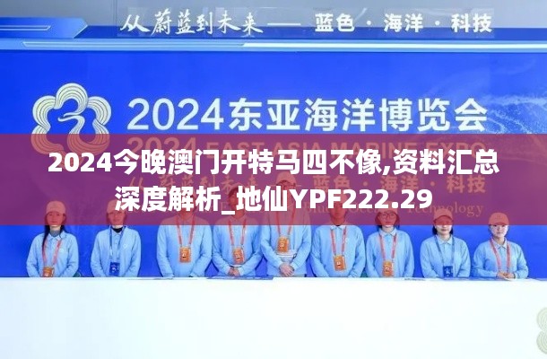 2024今晚澳門開特馬四不像,資料匯總深度解析_地仙YPF222.29