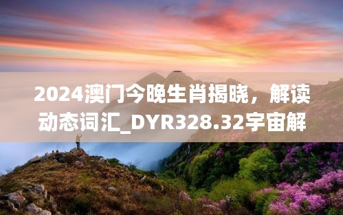 2024澳門今晚生肖揭曉，解讀動(dòng)態(tài)詞匯_DYR328.32宇宙解析