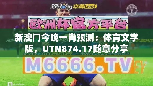 新澳門今晚一肖預(yù)測(cè)：體育文學(xué)版，UTN874.17隨意分享