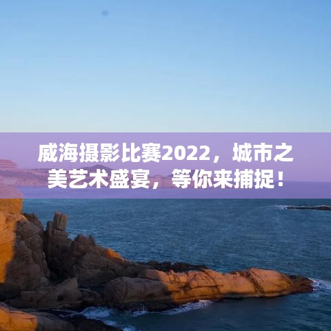 威海攝影比賽2022，城市之美藝術(shù)盛宴，等你來捕捉！