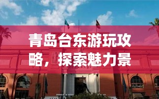 青島臺東游玩攻略，探索魅力景點，盡享絕佳體驗！