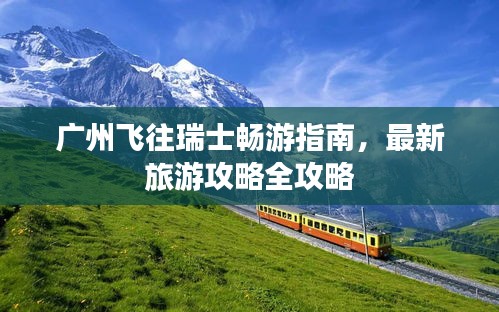 廣州飛往瑞士暢游指南，最新旅游攻略全攻略