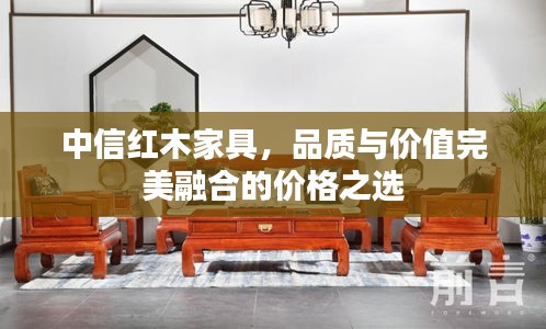 中信紅木家具，品質(zhì)與價值完美融合的價格之選