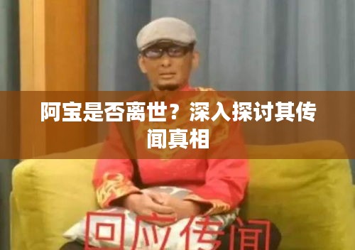 阿寶是否離世？深入探討其傳聞真相