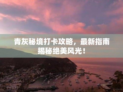 青灰秘境打卡攻略，最新指南揭秘絕美風(fēng)光！