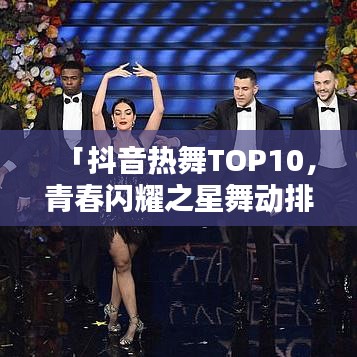 「抖音熱舞TOP10，青春閃耀之星舞動(dòng)排行榜」