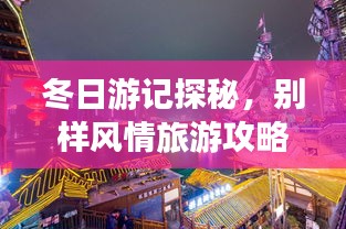 冬日游記探秘，別樣風(fēng)情旅游攻略大揭秘！