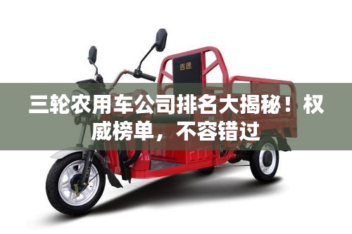 三輪農(nóng)用車公司排名大揭秘！權威榜單，不容錯過