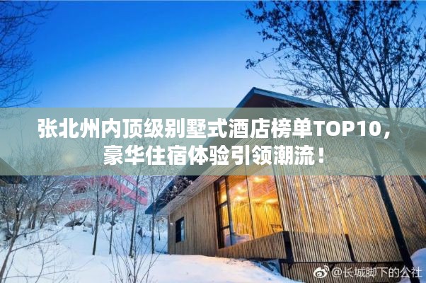 張北州內(nèi)頂級別墅式酒店榜單TOP10，豪華住宿體驗(yàn)引領(lǐng)潮流！