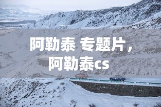 阿勒泰 專題片，阿勒泰cs 