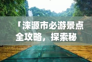 「淶源市必游景點(diǎn)全攻略，探索秘境之美！」