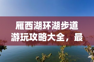 雁西湖環(huán)湖步道游玩攻略大全，最新指南來(lái)啦！