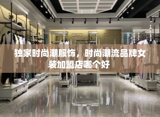 獨家時尚潮服飾，時尚潮流品牌女裝加盟店哪個好 